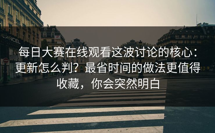 每日大赛在线观看这波讨论的核心：更新怎么判？最省时间的做法更值得收藏，你会突然明白