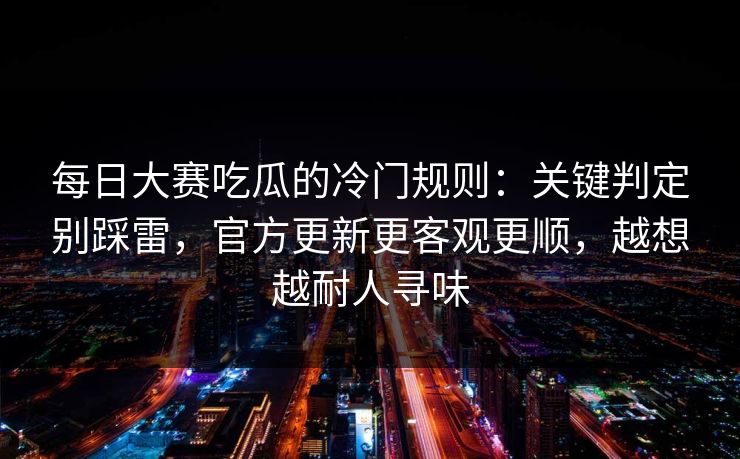 每日大赛吃瓜的冷门规则：关键判定别踩雷，官方更新更客观更顺，越想越耐人寻味