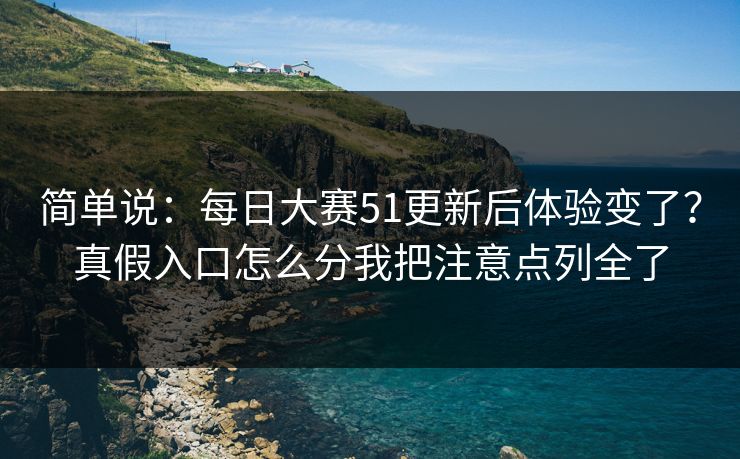 简单说：每日大赛51更新后体验变了？真假入口怎么分我把注意点列全了