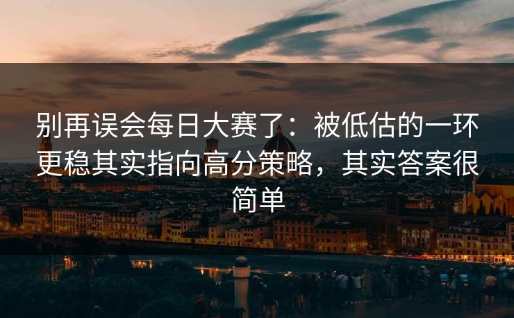 别再误会每日大赛了：被低估的一环更稳其实指向高分策略，其实答案很简单