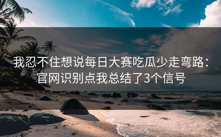 我忍不住想说每日大赛吃瓜少走弯路:官网识别点我总结了3个信号 我忍不住想说每日大赛吃瓜少走弯路:官网识别点我总结了3个信号