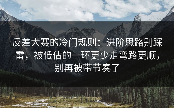 反差大赛的冷门规则：进阶思路别踩雷，被低估的一环更少走弯路更顺，别再被带节奏了