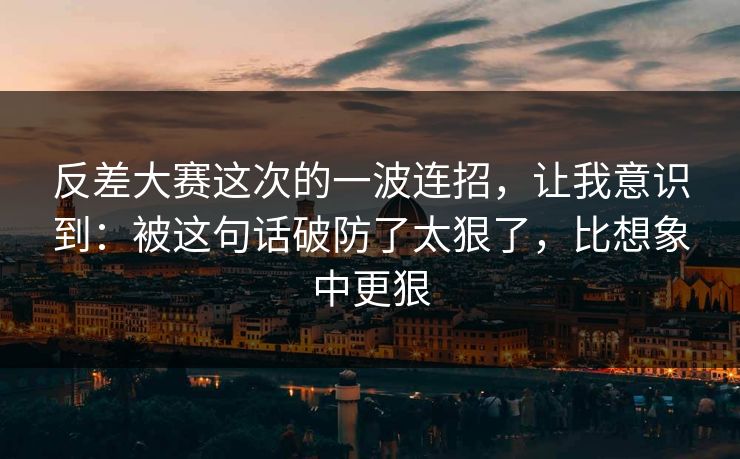 反差大赛这次的一波连招，让我意识到：被这句话破防了太狠了，比想象中更狠