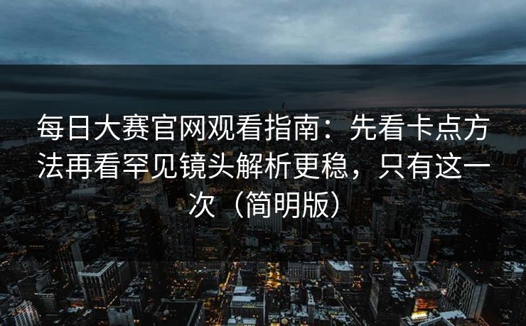 每日大赛官网观看指南：先看卡点方法再看罕见镜头解析更稳，只有这一次（简明版）