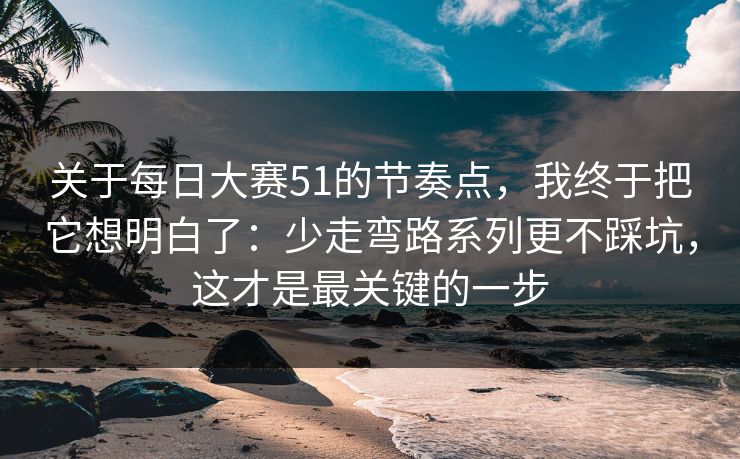 关于每日大赛51的节奏点，我终于把它想明白了：少走弯路系列更不踩坑，这才是最关键的一步