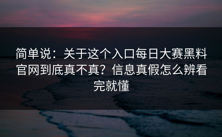 简单说：关于这个入口每日大赛黑料官网到底真不真？信息真假怎么辨看完就懂