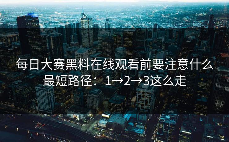 每日大赛黑料在线观看前要注意什么最短路径：1→2→3这么走