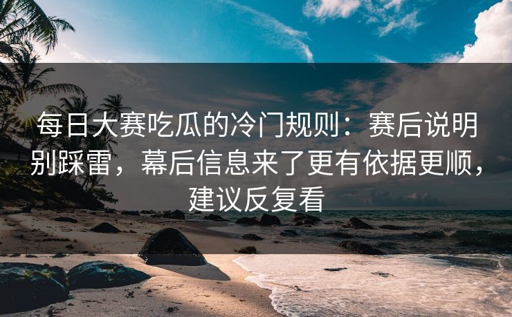 每日大赛吃瓜的冷门规则：赛后说明别踩雷，幕后信息来了更有依据更顺，建议反复看