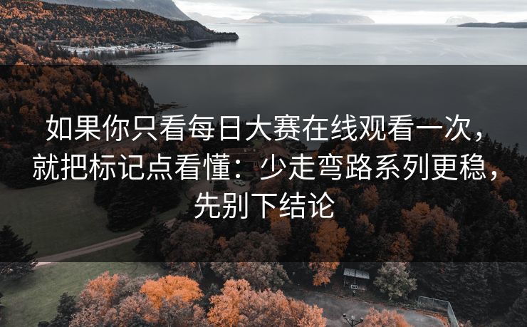 如果你只看每日大赛在线观看一次，就把标记点看懂：少走弯路系列更稳，先别下结论