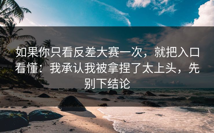 如果你只看反差大赛一次，就把入口看懂：我承认我被拿捏了太上头，先别下结论