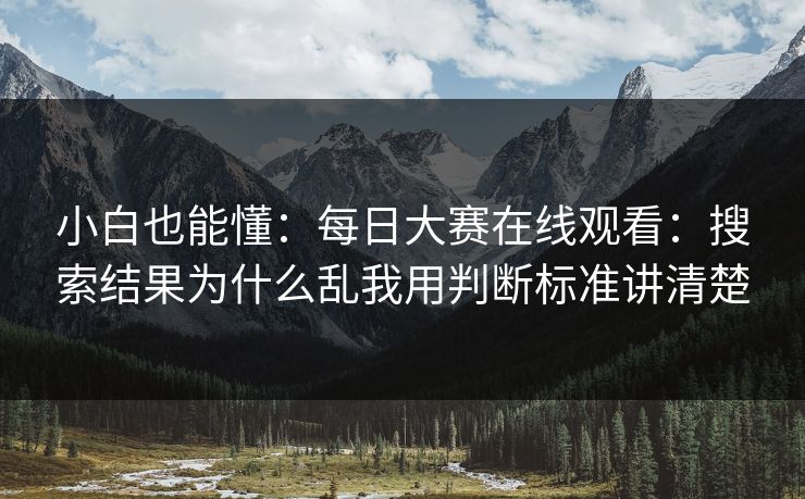 小白也能懂：每日大赛在线观看：搜索结果为什么乱我用判断标准讲清楚