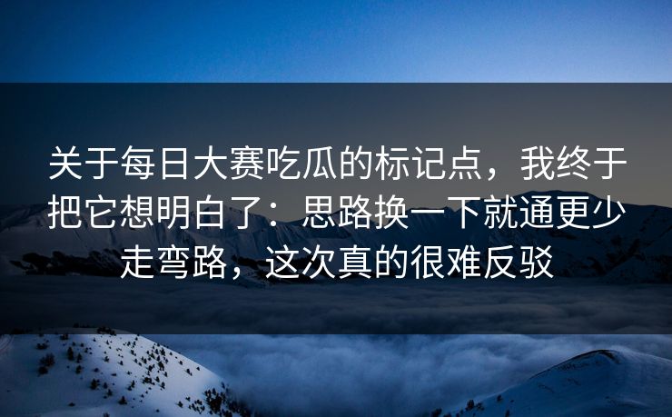 关于每日大赛吃瓜的标记点，我终于把它想明白了：思路换一下就通更少走弯路，这次真的很难反驳