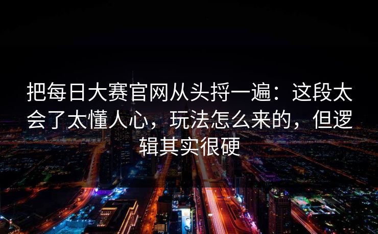 把每日大赛官网从头捋一遍：这段太会了太懂人心，玩法怎么来的，但逻辑其实很硬