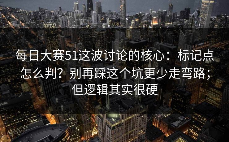 每日大赛51这波讨论的核心：标记点怎么判？别再踩这个坑更少走弯路；但逻辑其实很硬