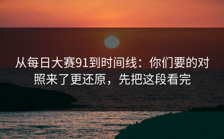 从每日大赛91到时间线：你们要的对照来了更还原，先把这段看完