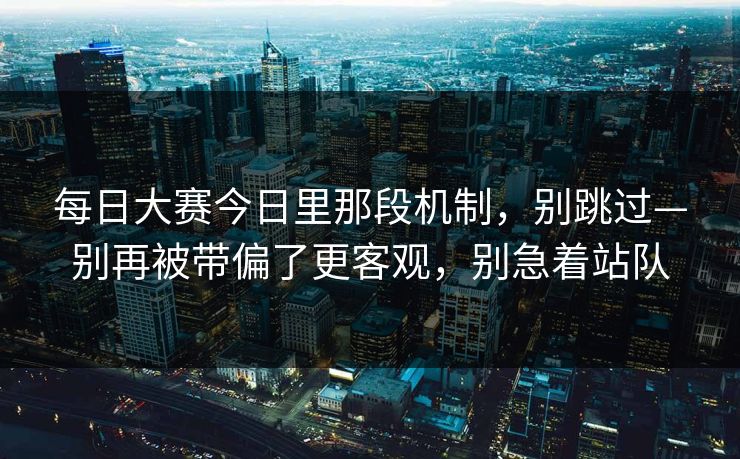 每日大赛今日里那段机制，别跳过—别再被带偏了更客观，别急着站队