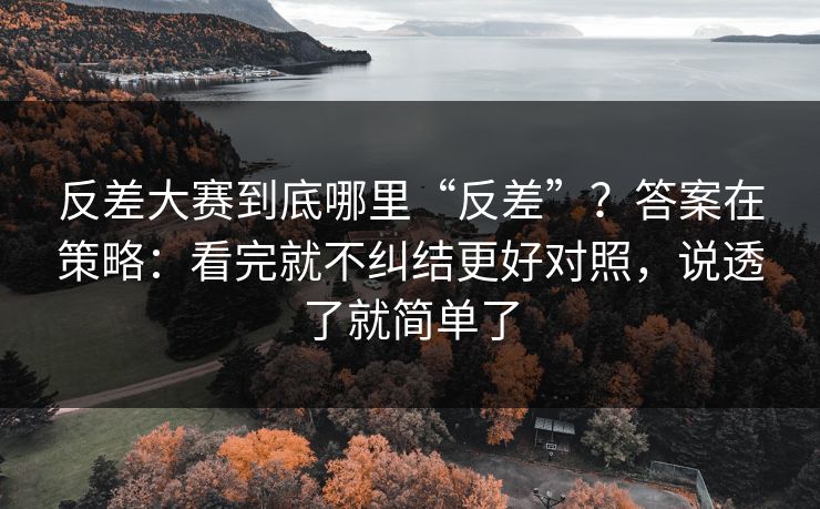 反差大赛到底哪里“反差”？答案在策略：看完就不纠结更好对照，说透了就简单了