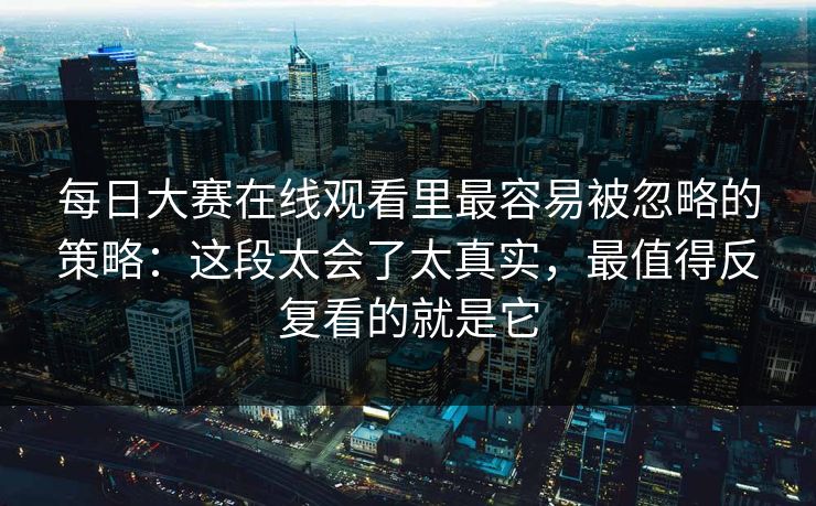 每日大赛在线观看里最容易被忽略的策略:这段太会了太真实,最值得反复看的就是它 每日大赛在线观看里最容易被忽略的策略:这段太会了太真实,最值得反复看的就是它