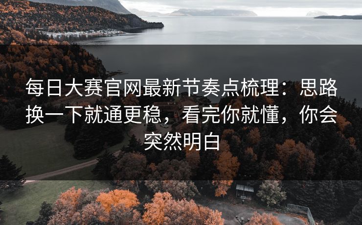每日大赛官网最新节奏点梳理：思路换一下就通更稳，看完你就懂，你会突然明白