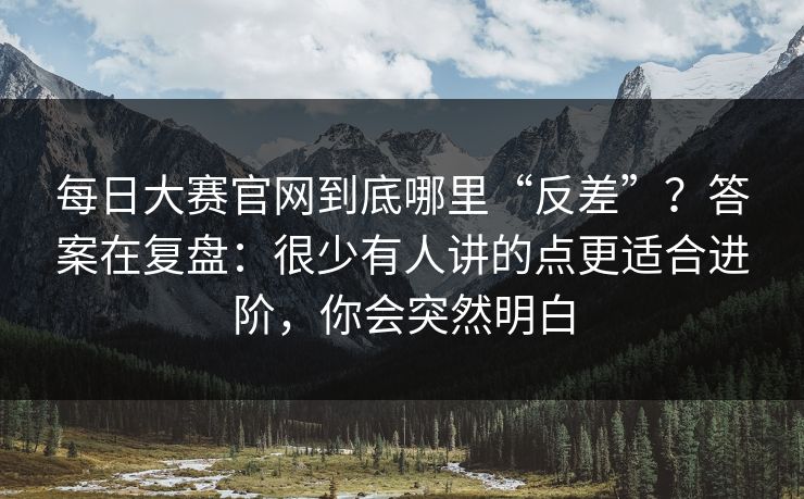 每日大赛官网到底哪里“反差”？答案在复盘：很少有人讲的点更适合进阶，你会突然明白