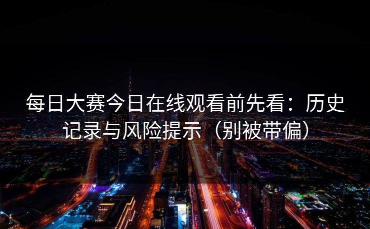 每日大赛今日在线观看前先看：历史记录与风险提示（别被带偏）