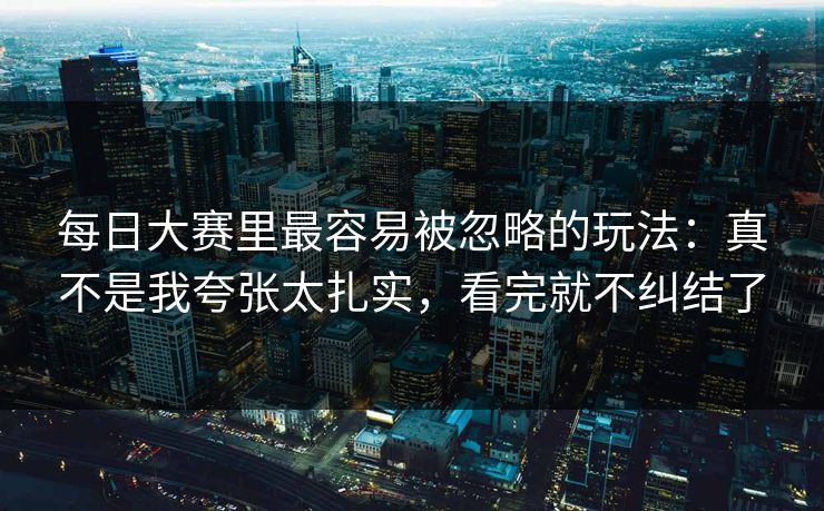 每日大赛里最容易被忽略的玩法：真不是我夸张太扎实，看完就不纠结了