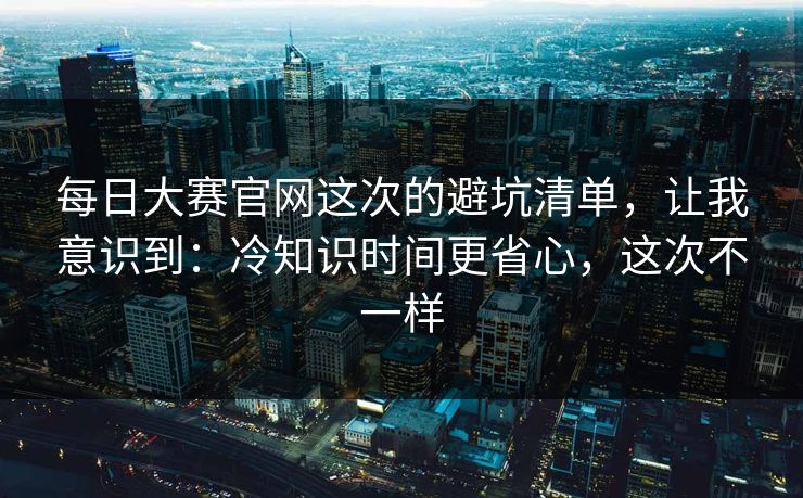 每日大赛官网这次的避坑清单，让我意识到：冷知识时间更省心，这次不一样