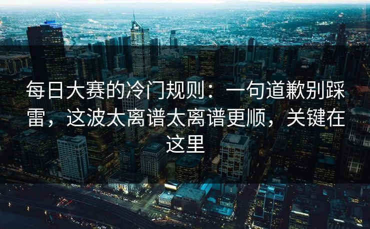 每日大赛的冷门规则:一句道歉别踩雷,这波太离谱太离谱更顺,关键在这里 每日大赛的冷门规则:一句道歉别踩雷,这波太离谱太离谱更顺,关键在这里