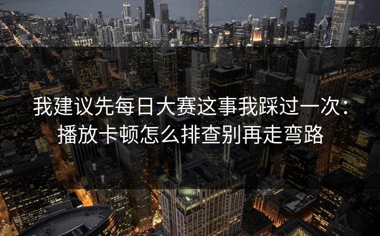 我建议先每日大赛这事我踩过一次:播放卡顿怎么排查别再走弯路 我建议先每日大赛这事我踩过一次:播放卡顿怎么排查别再走弯路