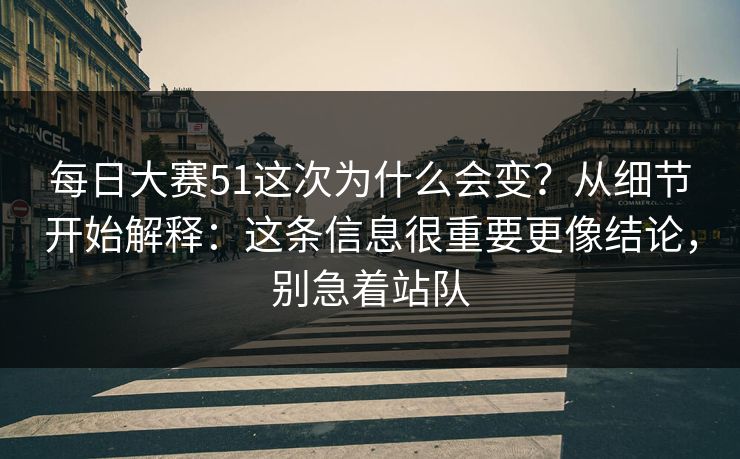 每日大赛51这次为什么会变?从细节开始解释:这条信息很重要更像结论,别急着站队 每日大赛51这次为什么会变?从细节开始解释:这条信息很重要更像结论,别急着站队