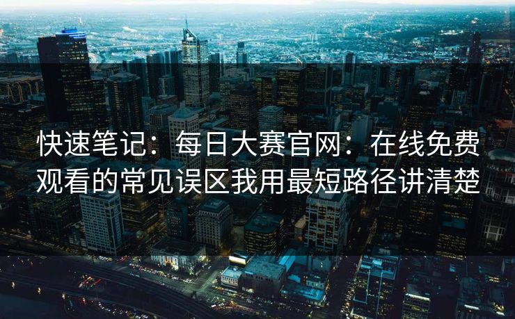 快速笔记:每日大赛官网:在线免费观看的常见误区我用最短路径讲清楚 快速笔记:每日大赛官网:在线免费观看的常见误区我用最短路径讲清楚