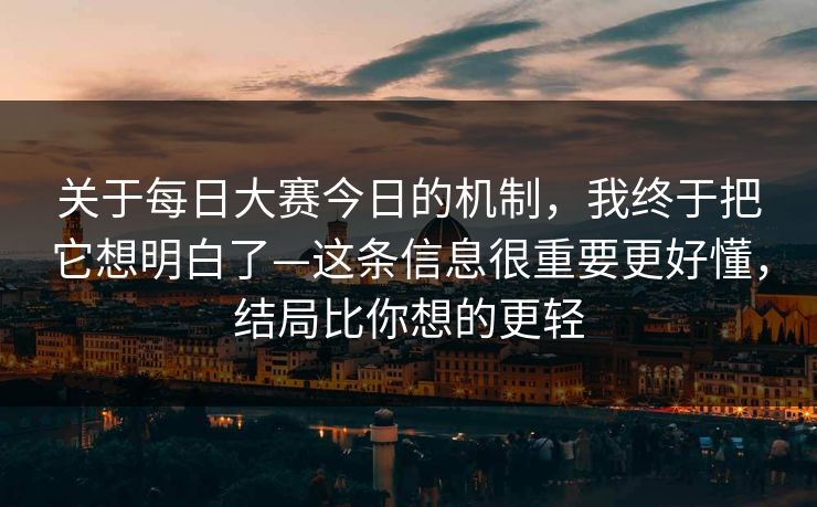 关于每日大赛今日的机制，我终于把它想明白了—这条信息很重要更好懂，结局比你想的更轻