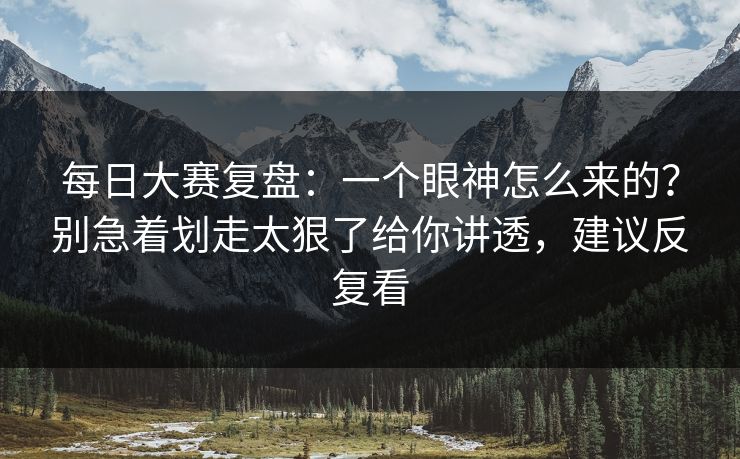 每日大赛复盘：一个眼神怎么来的？别急着划走太狠了给你讲透，建议反复看