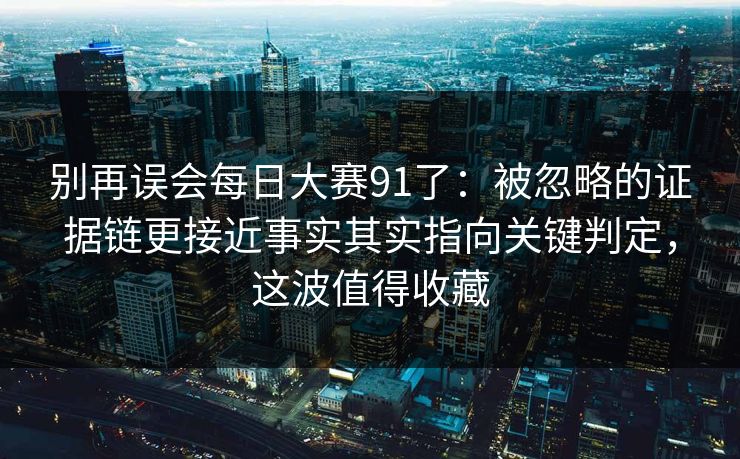 别再误会每日大赛91了：被忽略的证据链更接近事实其实指向关键判定，这波值得收藏