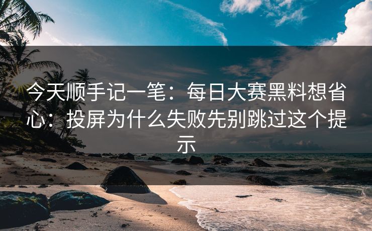 今天顺手记一笔：每日大赛黑料想省心：投屏为什么失败先别跳过这个提示