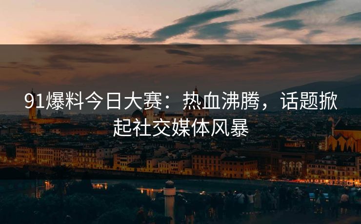 91爆料今日大赛：热血沸腾，话题掀起社交媒体风暴