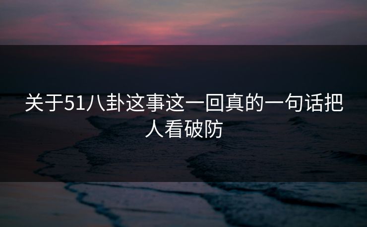 关于51八卦这事这一回真的一句话把人看破防
