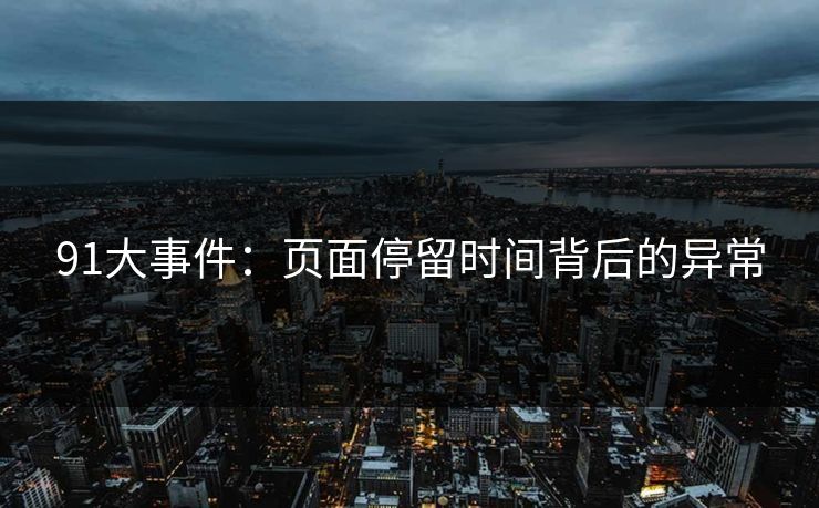91大事件：页面停留时间背后的异常
