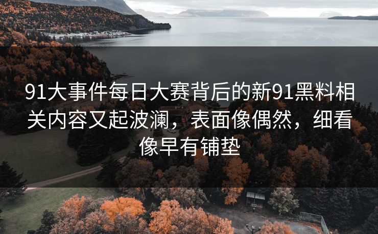 91大事件每日大赛背后的新91黑料相关内容又起波澜，表面像偶然，细看像早有铺垫