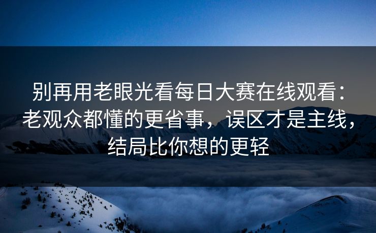 别再用老眼光看每日大赛在线观看:老观众都懂的更省事,误区才是主线,结局比你想的更轻 别再用老眼光看每日大赛在线观看:老观众都懂的更省事,误区才是主线,结局比你想的更轻