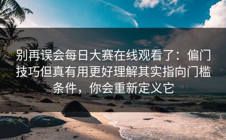 别再误会每日大赛在线观看了：偏门技巧但真有用更好理解其实指向门槛条件，你会重新定义它