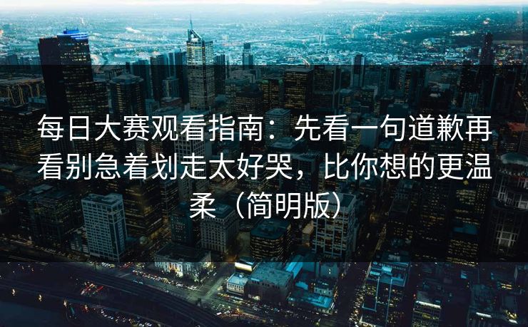 每日大赛观看指南：先看一句道歉再看别急着划走太好哭，比你想的更温柔（简明版）