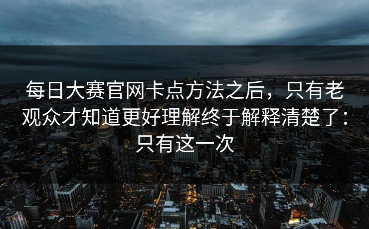 每日大赛官网卡点方法之后,只有老观众才知道更好理解终于解释清楚了:只有这一次 每日大赛官网卡点方法之后,只有老观众才知道更好理解终于解释清楚了:只有这一次