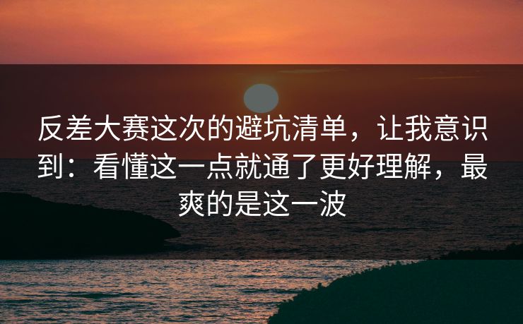 反差大赛这次的避坑清单，让我意识到：看懂这一点就通了更好理解，最爽的是这一波