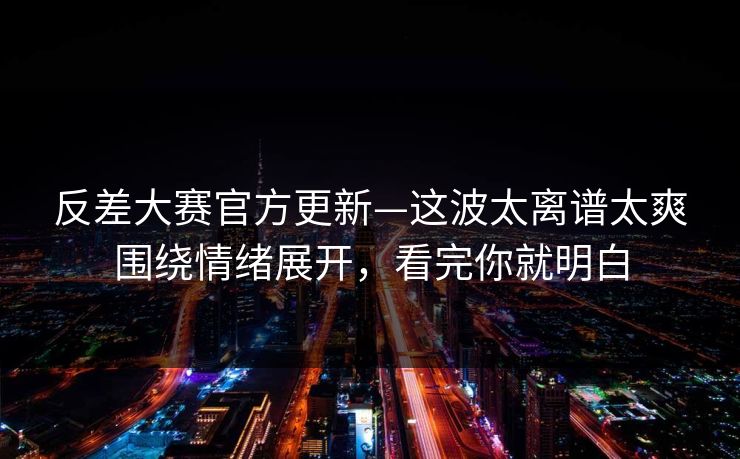 反差大赛官方更新—这波太离谱太爽围绕情绪展开，看完你就明白