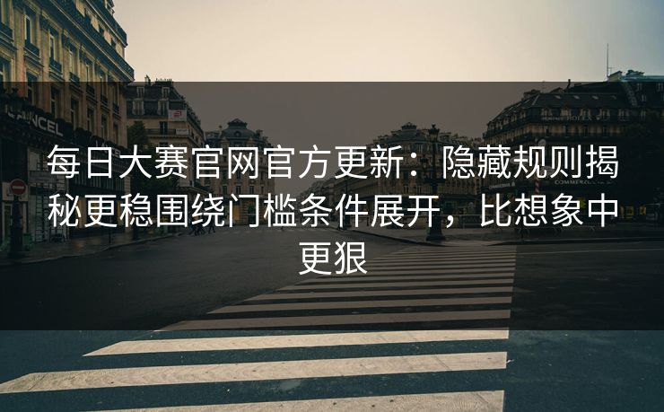 每日大赛官网官方更新：隐藏规则揭秘更稳围绕门槛条件展开，比想象中更狠