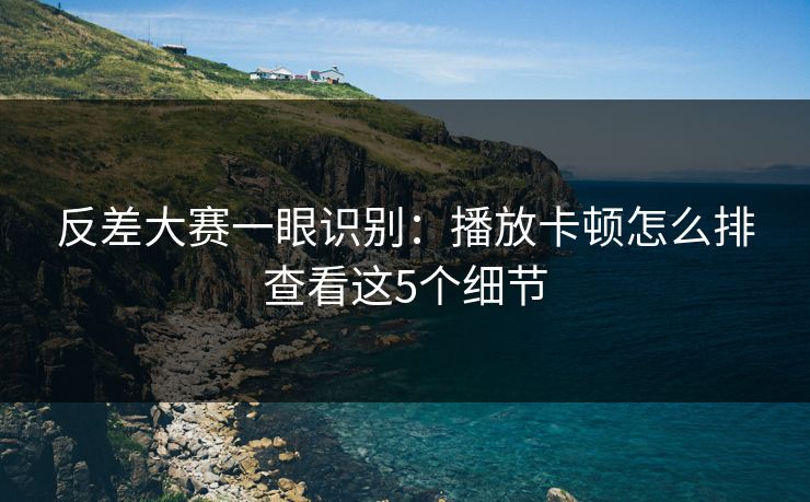 反差大赛一眼识别：播放卡顿怎么排查看这5个细节