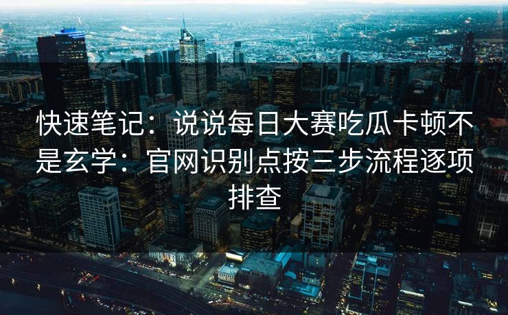 快速笔记：说说每日大赛吃瓜卡顿不是玄学：官网识别点按三步流程逐项排查