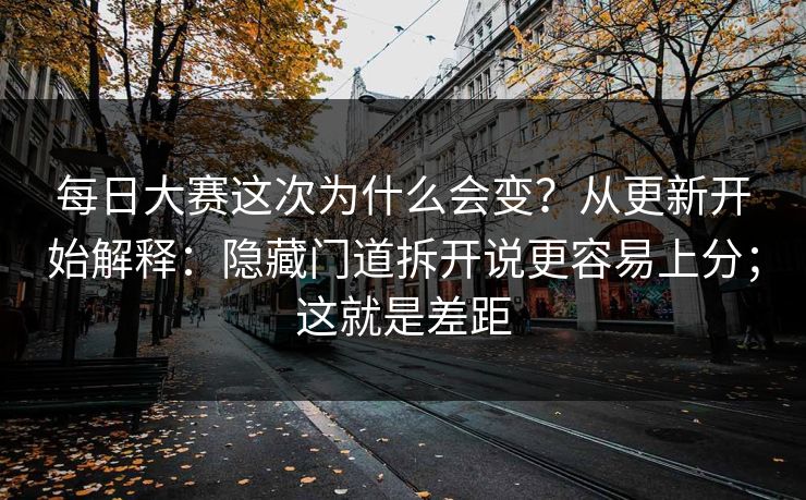 每日大赛这次为什么会变？从更新开始解释：隐藏门道拆开说更容易上分；这就是差距