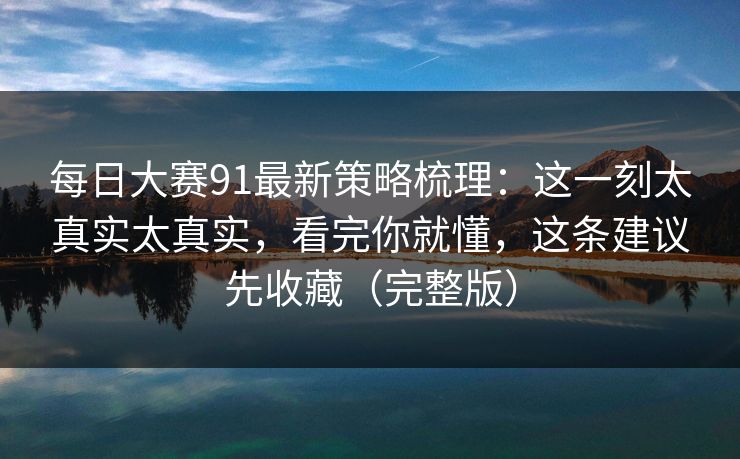 每日大赛91最新策略梳理：这一刻太真实太真实，看完你就懂，这条建议先收藏（完整版）